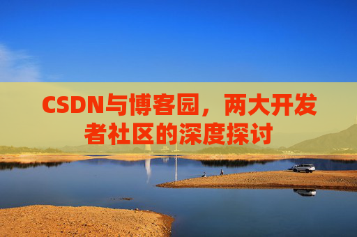 CSDN与博客园，两大开发者社区的深度探讨